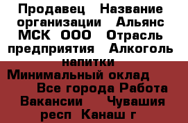 Продавец › Название организации ­ Альянс-МСК, ООО › Отрасль предприятия ­ Алкоголь, напитки › Минимальный оклад ­ 25 000 - Все города Работа » Вакансии   . Чувашия респ.,Канаш г.